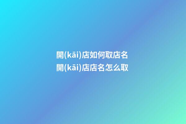 開(kāi)店如何取店名 開(kāi)店店名怎么取